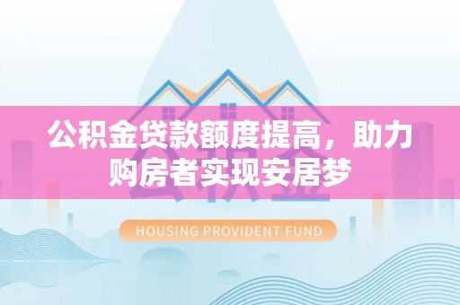 闻喜公积金贷款额度提高，助力购房者实现安居梦