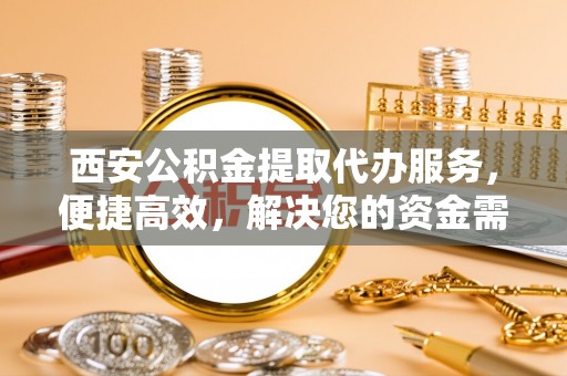闻喜西安公积金提取代办服务，便捷高效，解决您的资金需求