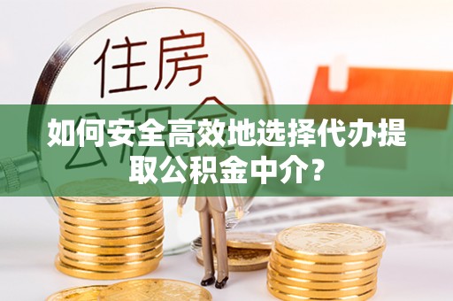闻喜如何安全高效地选择代办提取公积金中介？