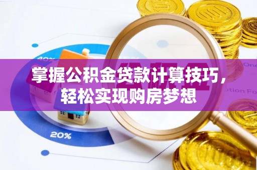 闻喜掌握公积金贷款计算技巧，轻松实现购房梦想