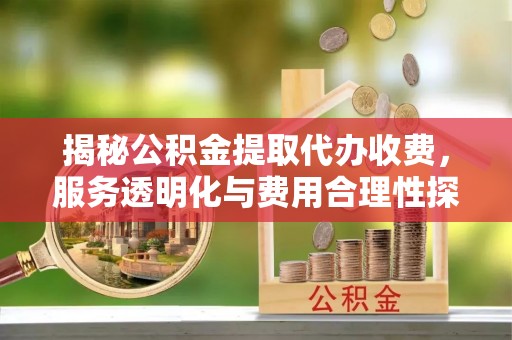 闻喜揭秘公积金提取代办收费，服务透明化与费用合理性探讨