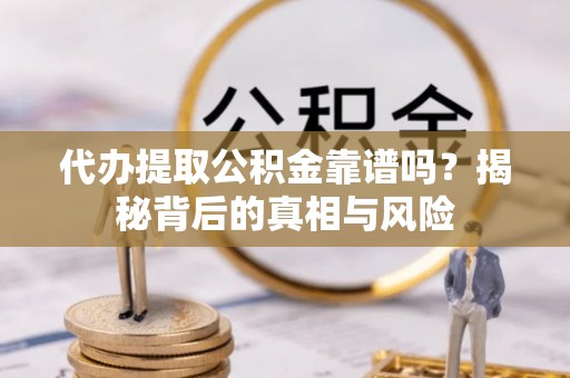 闻喜代办提取公积金靠谱吗？揭秘背后的真相与风险