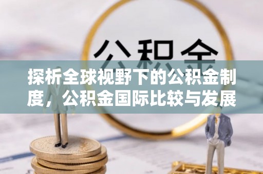 闻喜探析全球视野下的公积金制度，公积金国际比较与发展趋势