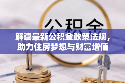 闻喜解读最新公积金政策法规，助力住房梦想与财富增值