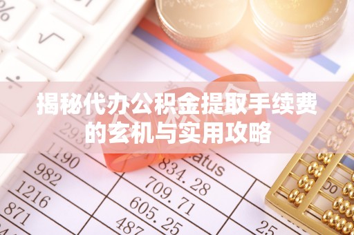 闻喜揭秘代办公积金提取手续费的玄机与实用攻略