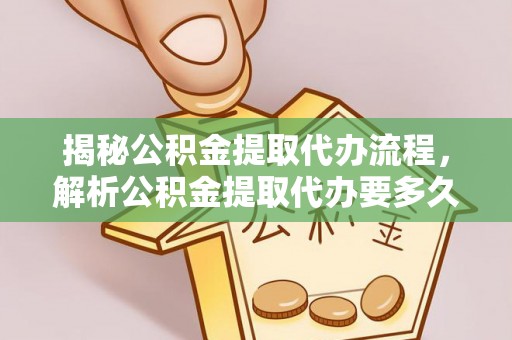 闻喜揭秘公积金提取代办流程，解析公积金提取代办要多久的真相