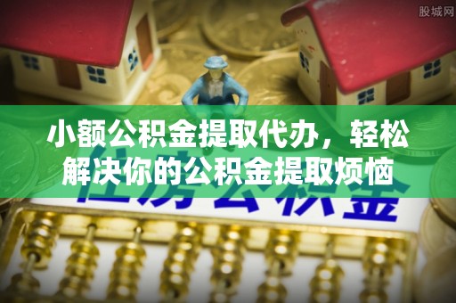 闻喜小额公积金提取代办，轻松解决你的公积金提取烦恼