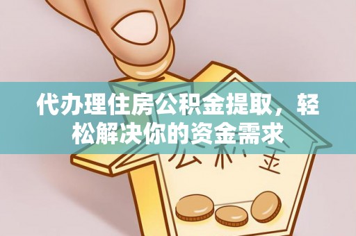 闻喜代办理住房公积金提取，轻松解决你的资金需求