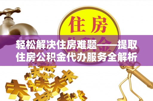 闻喜轻松解决住房难题——提取住房公积金代办服务全解析