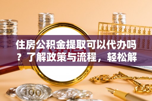 闻喜住房公积金提取可以代办吗？了解政策与流程，轻松解决你的疑问
