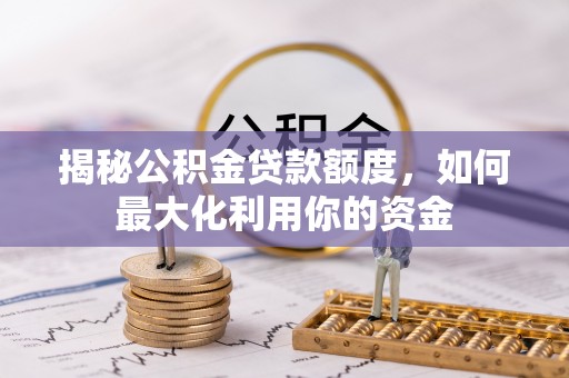 闻喜揭秘公积金贷款额度，如何最大化利用你的资金