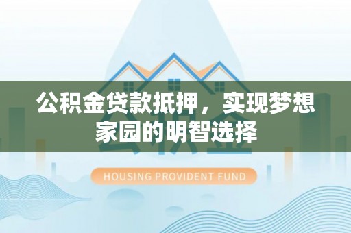 闻喜公积金贷款抵押，实现梦想家园的明智选择