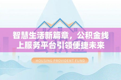 闻喜智慧生活新篇章，公积金线上服务平台引领便捷未来