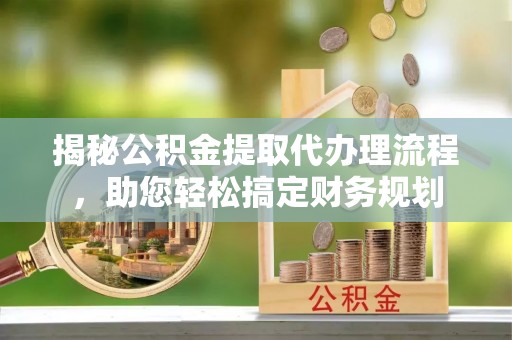 闻喜揭秘公积金提取代办理流程，助您轻松搞定财务规划