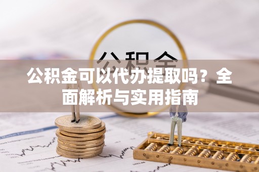 闻喜公积金可以代办提取吗？全面解析与实用指南