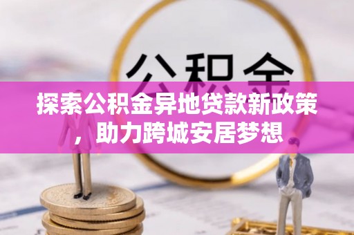 闻喜探索公积金异地贷款新政策，助力跨城安居梦想