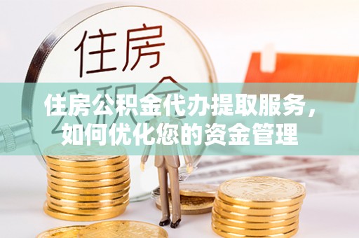 闻喜住房公积金代办提取服务，如何优化您的资金管理