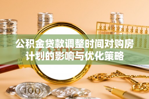 闻喜公积金贷款调整时间对购房计划的影响与优化策略