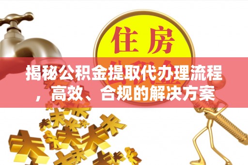 闻喜揭秘公积金提取代办理流程，高效、合规的解决方案