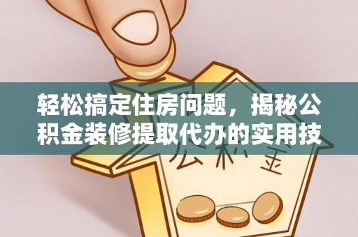 闻喜轻松搞定住房问题，揭秘公积金装修提取代办的实用技巧