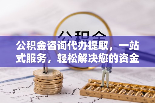 闻喜公积金咨询代办提取，一站式服务，轻松解决您的资金需求