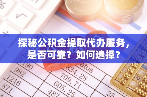 闻喜探秘公积金提取代办服务，是否可靠？如何选择？