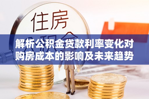 闻喜解析公积金贷款利率变化对购房成本的影响及未来趋势