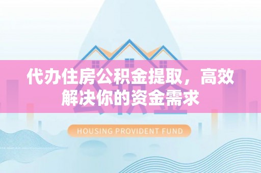 闻喜代办住房公积金提取，高效解决你的资金需求