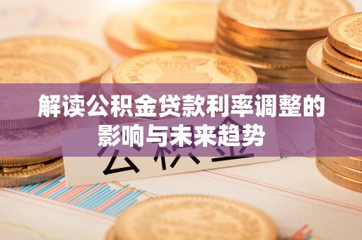 闻喜解读公积金贷款利率调整的影响与未来趋势