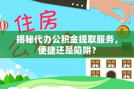 闻喜揭秘代办公积金提取服务，便捷还是陷阱？