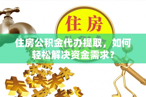 闻喜住房公积金代办提取，如何轻松解决资金需求？