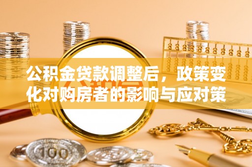 闻喜公积金贷款调整后，政策变化对购房者的影响与应对策略
