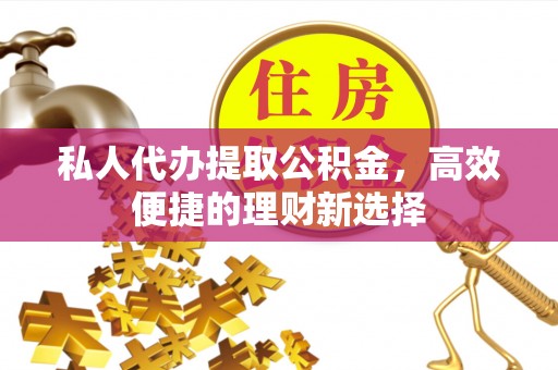 闻喜私人代办提取公积金，高效便捷的理财新选择