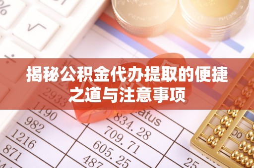 闻喜揭秘公积金代办提取的便捷之道与注意事项