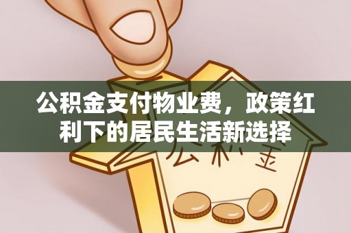 闻喜公积金支付物业费，政策红利下的居民生活新选择