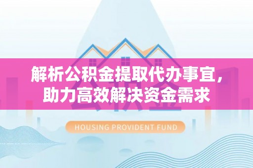 闻喜解析公积金提取代办事宜，助力高效解决资金需求