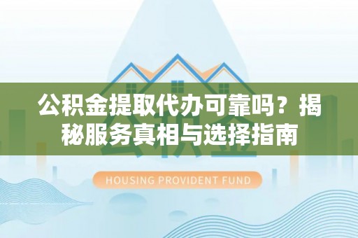 闻喜公积金提取代办可靠吗？揭秘服务真相与选择指南