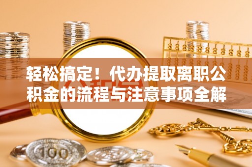 闻喜轻松搞定！代办提取离职公积金的流程与注意事项全解析