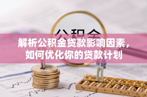 闻喜解析公积金贷款影响因素，如何优化你的贷款计划