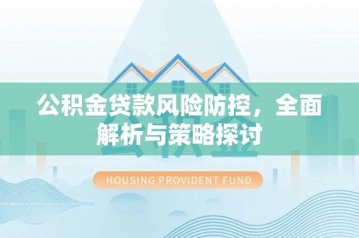闻喜公积金贷款风险防控，全面解析与策略探讨