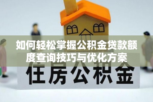 闻喜如何轻松掌握公积金贷款额度查询技巧与优化方案