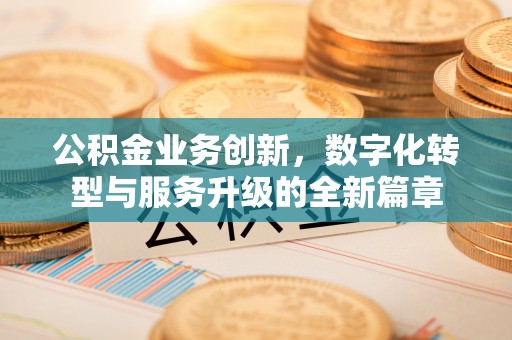 闻喜公积金业务创新，数字化转型与服务升级的全新篇章