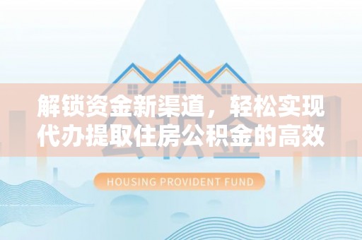 闻喜解锁资金新渠道，轻松实现代办提取住房公积金的高效攻略