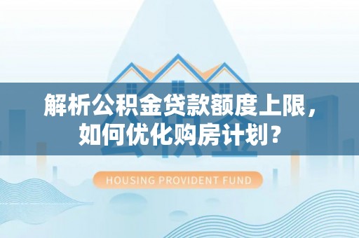 闻喜解析公积金贷款额度上限，如何优化购房计划？