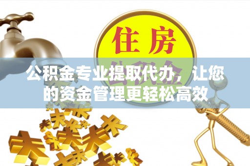 闻喜公积金专业提取代办，让您的资金管理更轻松高效