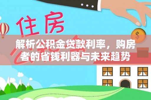 闻喜解析公积金贷款利率，购房者的省钱利器与未来趋势