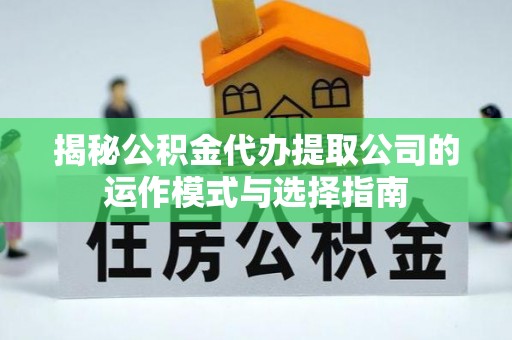 闻喜揭秘公积金代办提取公司的运作模式与选择指南