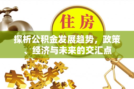 闻喜探析公积金发展趋势，政策、经济与未来的交汇点