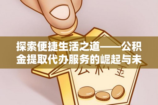 闻喜探索便捷生活之道——公积金提取代办服务的崛起与未来