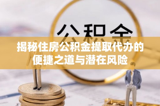 闻喜揭秘住房公积金提取代办的便捷之道与潜在风险